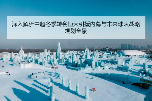 深入解析中超冬季转会恒大引援内幕与未来球队战略规划全景