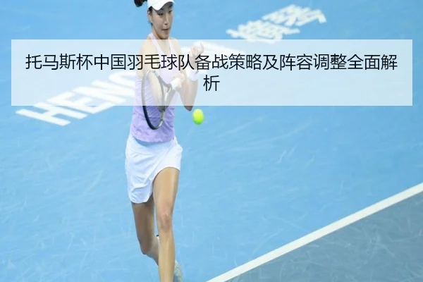 托马斯杯中国羽毛球队备战策略及阵容调整全面解析