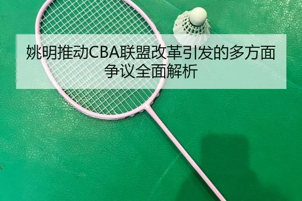 姚明推动CBA联盟改革引发的多方面争议全面解析