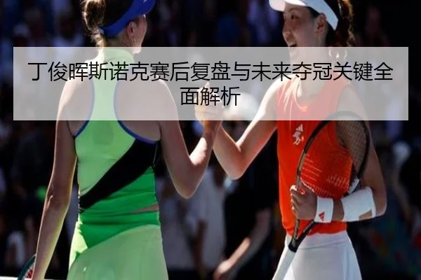 丁俊晖斯诺克赛后复盘与未来夺冠关键全面解析