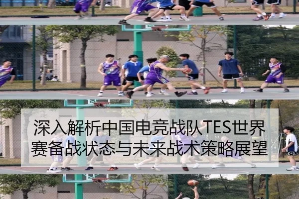 深入解析中国电竞战队TES世界赛备战状态与未来战术策略展望